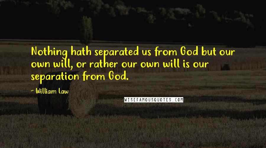 William Law Quotes: Nothing hath separated us from God but our own will, or rather our own will is our separation from God.