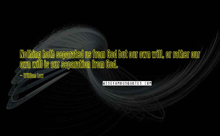 William Law Quotes: Nothing hath separated us from God but our own will, or rather our own will is our separation from God.