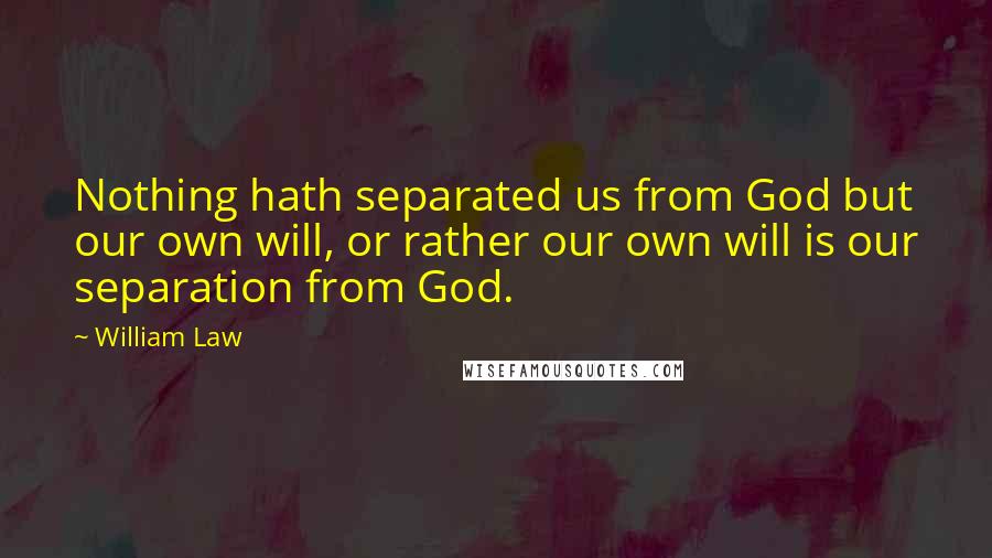 William Law Quotes: Nothing hath separated us from God but our own will, or rather our own will is our separation from God.