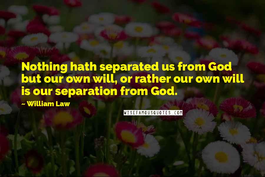 William Law Quotes: Nothing hath separated us from God but our own will, or rather our own will is our separation from God.