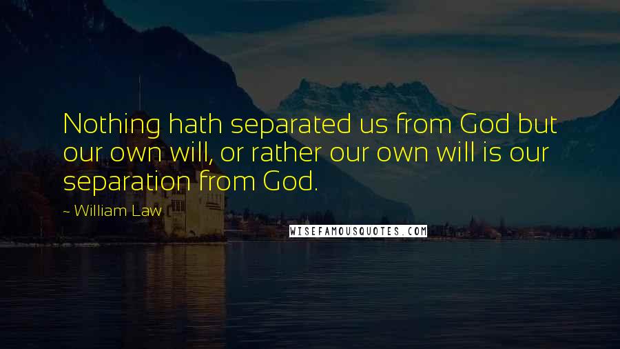 William Law Quotes: Nothing hath separated us from God but our own will, or rather our own will is our separation from God.