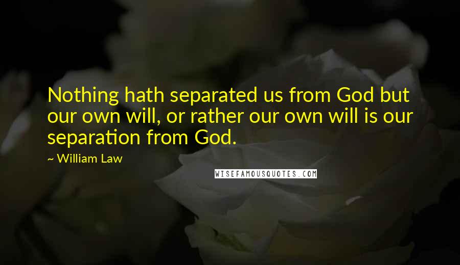 William Law Quotes: Nothing hath separated us from God but our own will, or rather our own will is our separation from God.