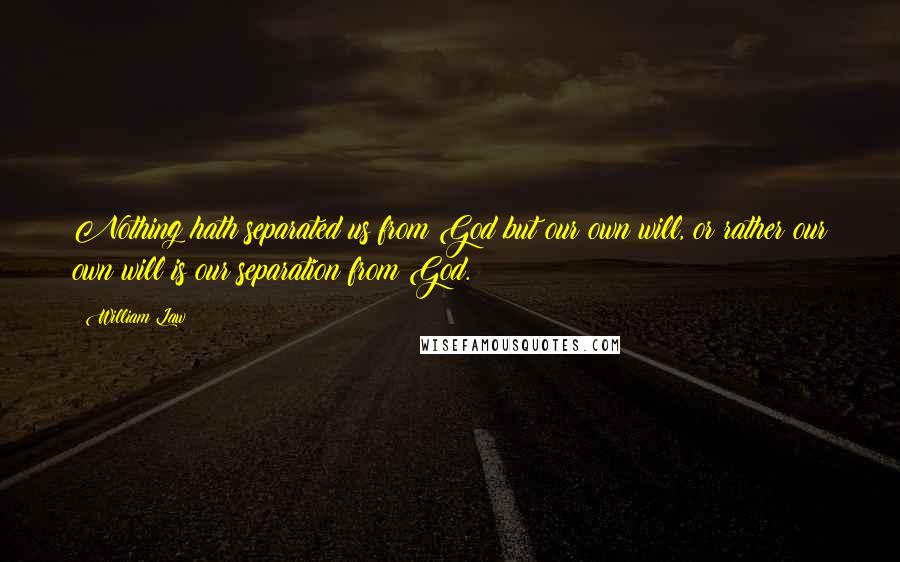 William Law Quotes: Nothing hath separated us from God but our own will, or rather our own will is our separation from God.