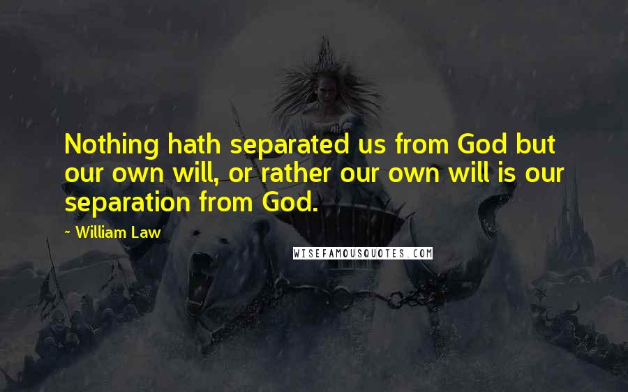 William Law Quotes: Nothing hath separated us from God but our own will, or rather our own will is our separation from God.