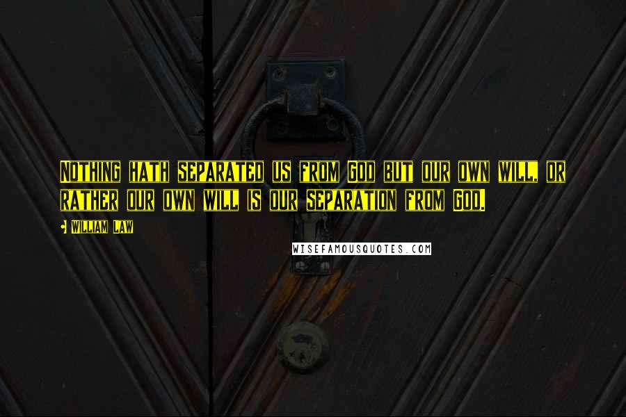 William Law Quotes: Nothing hath separated us from God but our own will, or rather our own will is our separation from God.