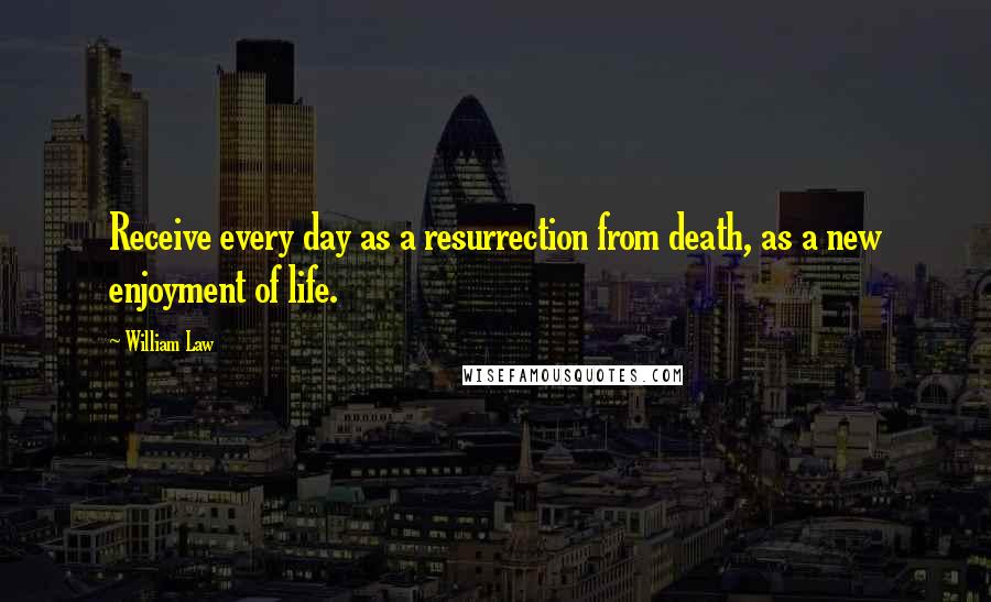 William Law Quotes: Receive every day as a resurrection from death, as a new enjoyment of life.