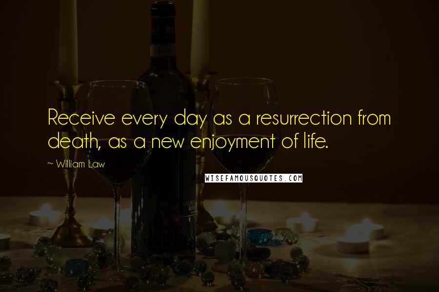 William Law Quotes: Receive every day as a resurrection from death, as a new enjoyment of life.