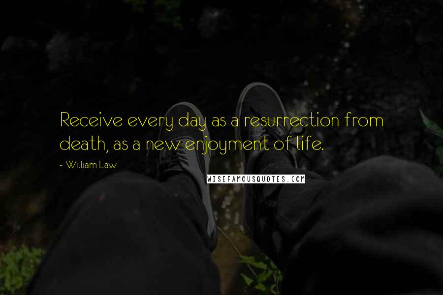 William Law Quotes: Receive every day as a resurrection from death, as a new enjoyment of life.