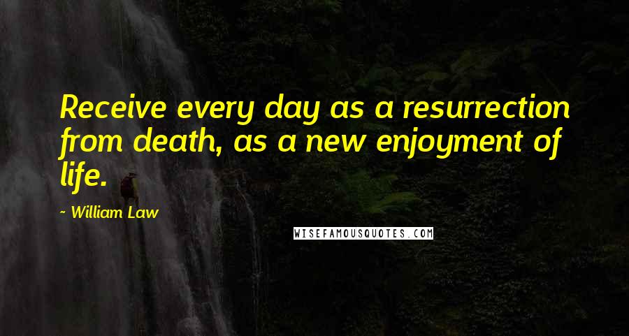 William Law Quotes: Receive every day as a resurrection from death, as a new enjoyment of life.