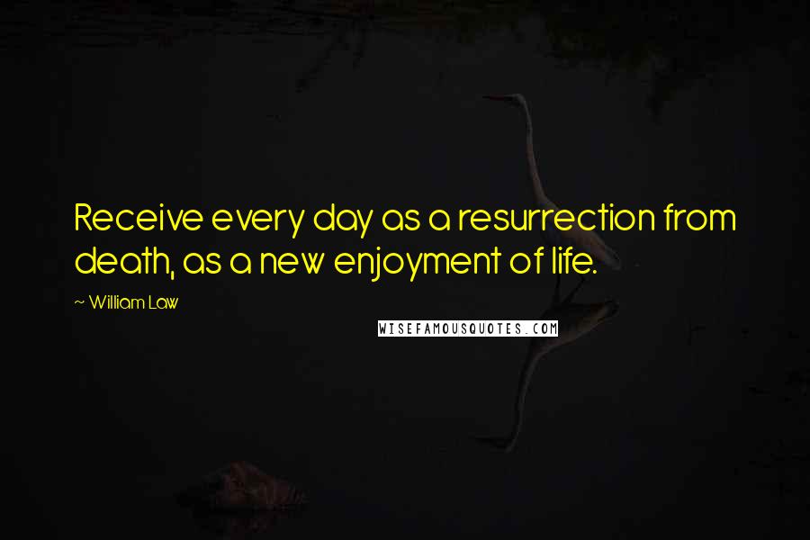 William Law Quotes: Receive every day as a resurrection from death, as a new enjoyment of life.
