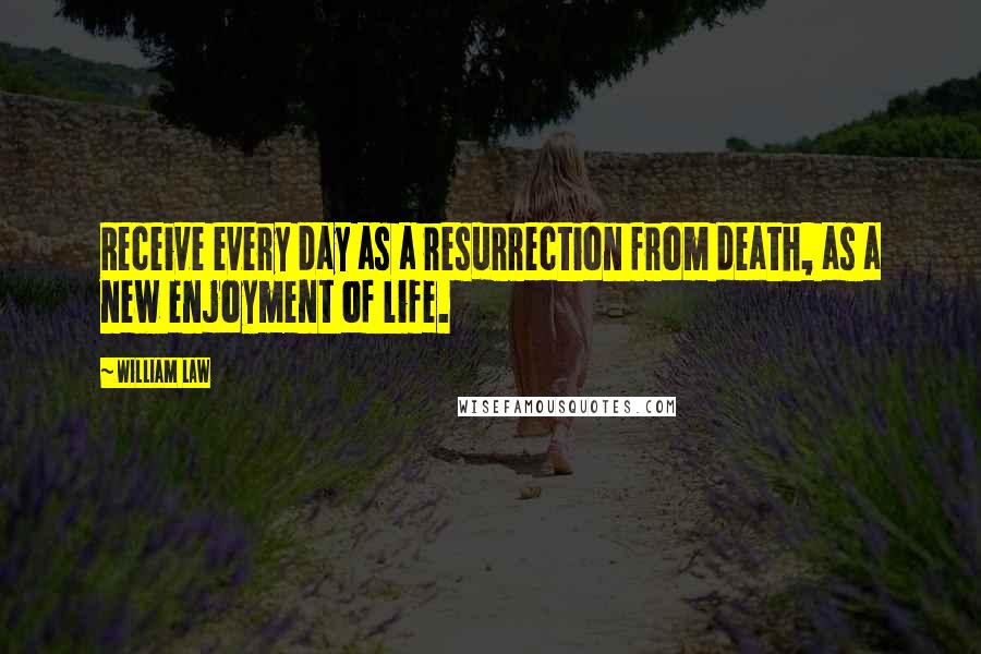 William Law Quotes: Receive every day as a resurrection from death, as a new enjoyment of life.