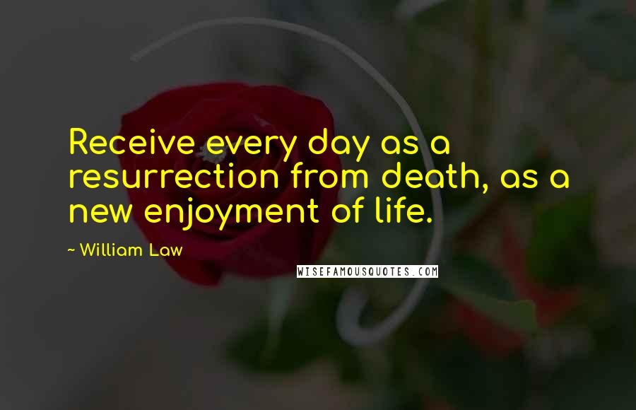 William Law Quotes: Receive every day as a resurrection from death, as a new enjoyment of life.