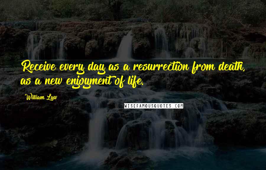 William Law Quotes: Receive every day as a resurrection from death, as a new enjoyment of life.