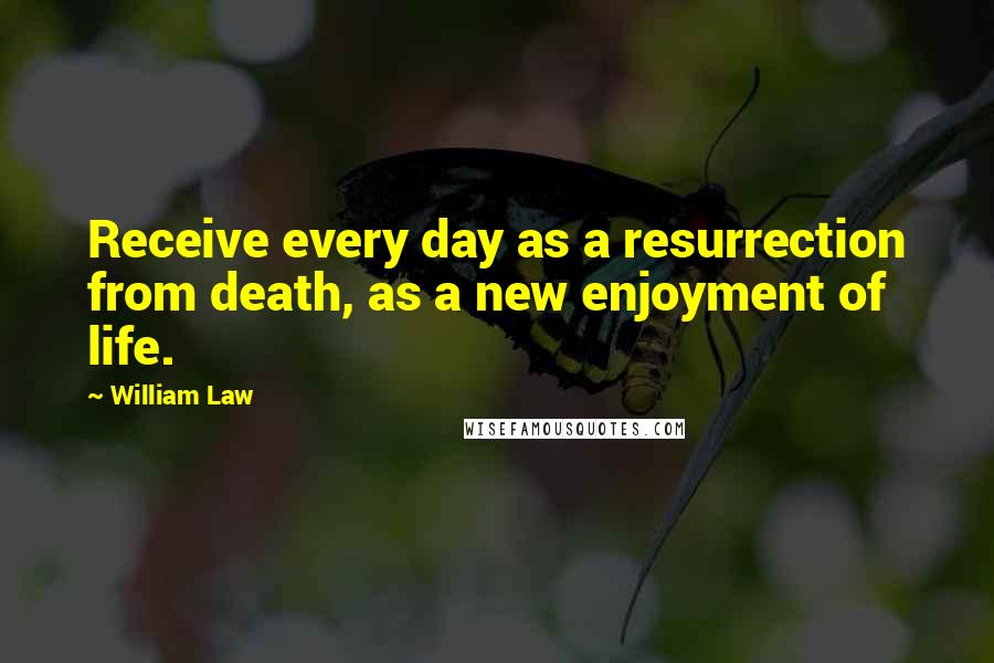 William Law Quotes: Receive every day as a resurrection from death, as a new enjoyment of life.