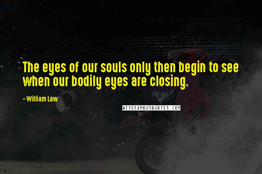 William Law Quotes: The eyes of our souls only then begin to see when our bodily eyes are closing.