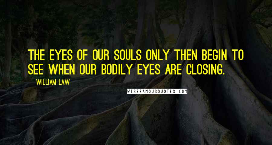 William Law Quotes: The eyes of our souls only then begin to see when our bodily eyes are closing.