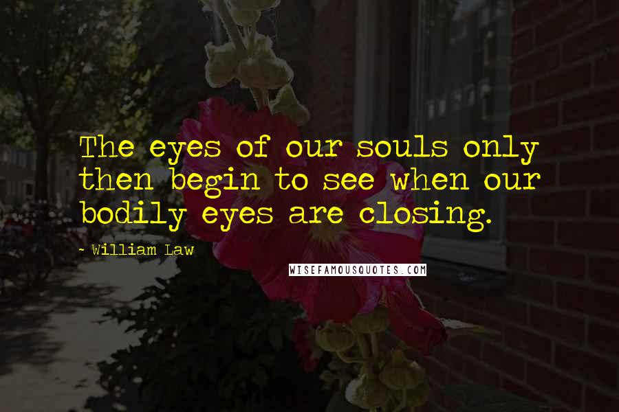 William Law Quotes: The eyes of our souls only then begin to see when our bodily eyes are closing.