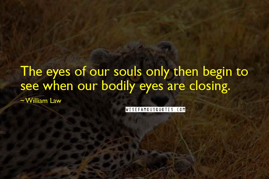 William Law Quotes: The eyes of our souls only then begin to see when our bodily eyes are closing.