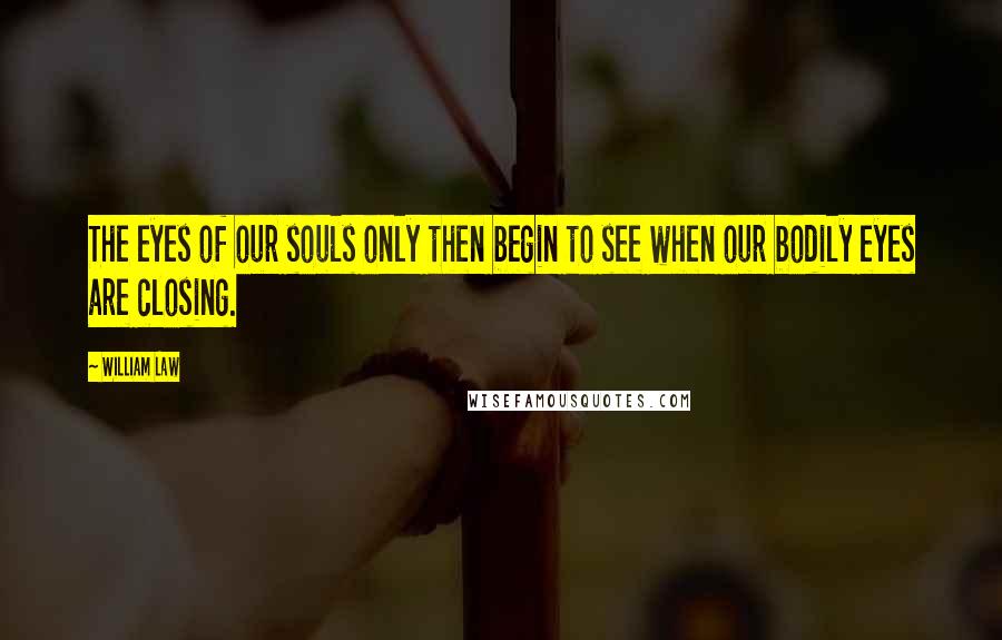 William Law Quotes: The eyes of our souls only then begin to see when our bodily eyes are closing.