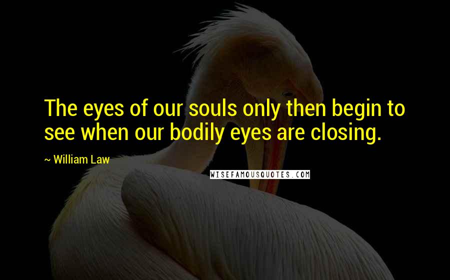 William Law Quotes: The eyes of our souls only then begin to see when our bodily eyes are closing.