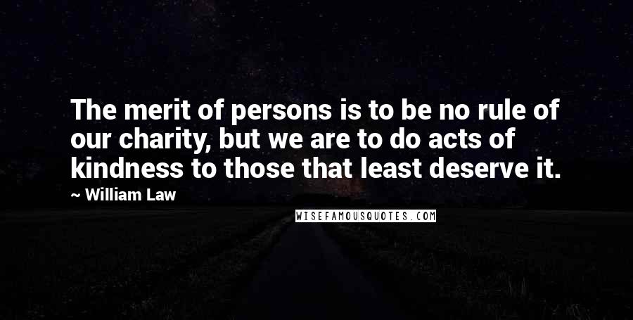 William Law Quotes: The merit of persons is to be no rule of our charity, but we are to do acts of kindness to those that least deserve it.