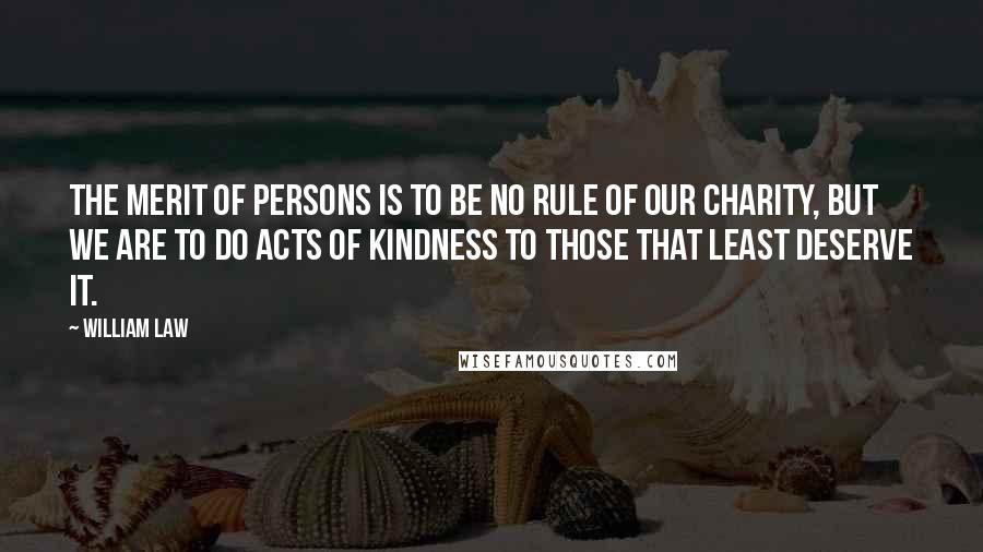 William Law Quotes: The merit of persons is to be no rule of our charity, but we are to do acts of kindness to those that least deserve it.