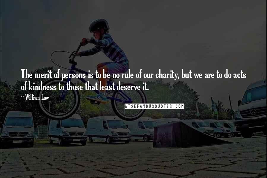 William Law Quotes: The merit of persons is to be no rule of our charity, but we are to do acts of kindness to those that least deserve it.