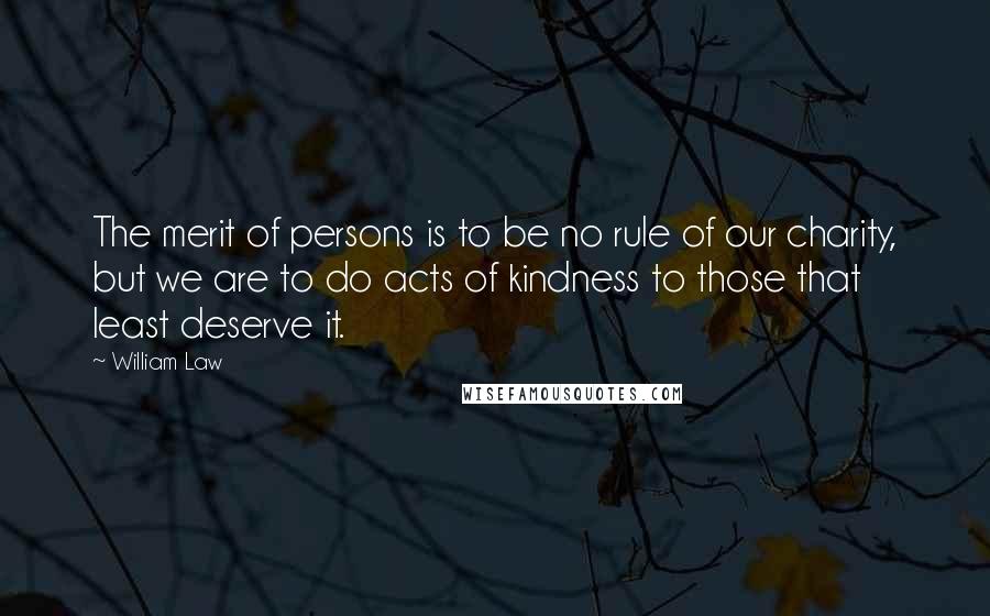 William Law Quotes: The merit of persons is to be no rule of our charity, but we are to do acts of kindness to those that least deserve it.