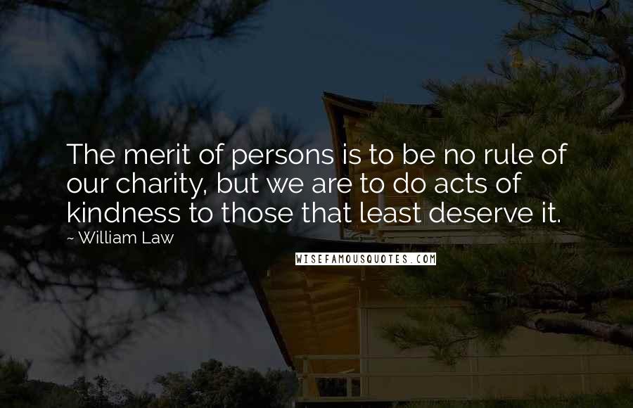 William Law Quotes: The merit of persons is to be no rule of our charity, but we are to do acts of kindness to those that least deserve it.