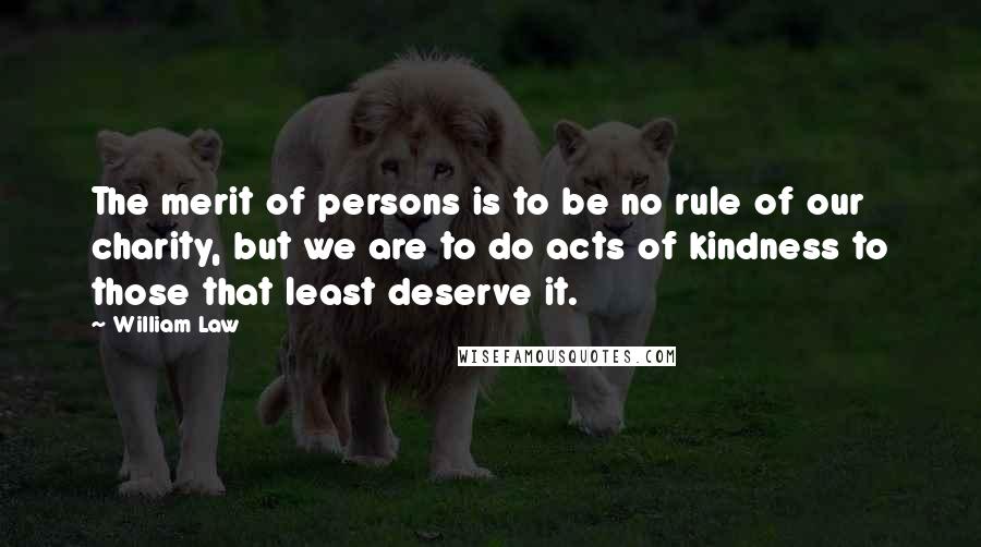 William Law Quotes: The merit of persons is to be no rule of our charity, but we are to do acts of kindness to those that least deserve it.