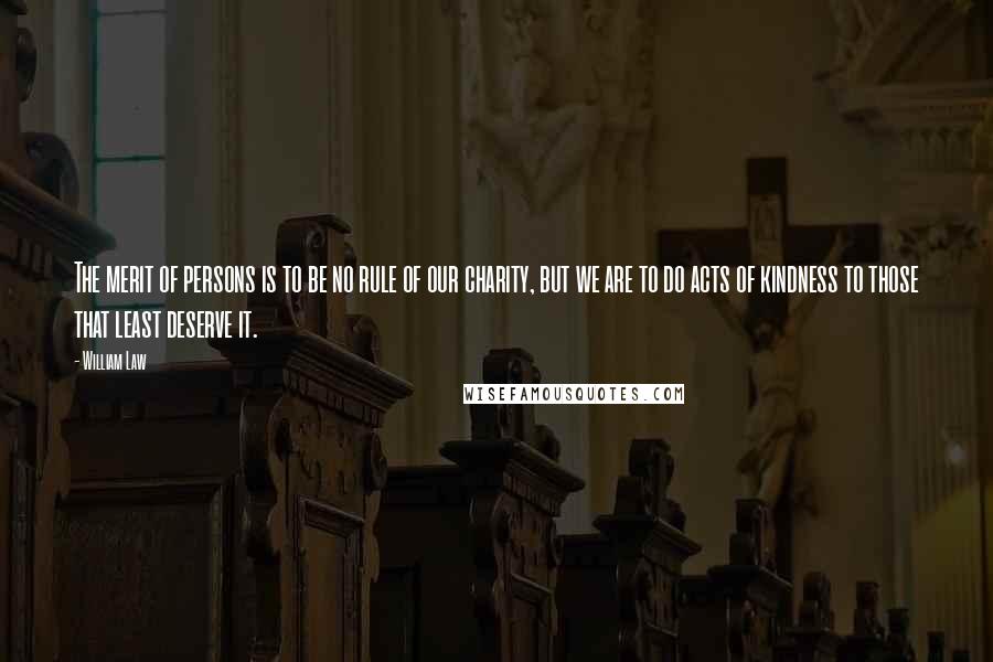 William Law Quotes: The merit of persons is to be no rule of our charity, but we are to do acts of kindness to those that least deserve it.