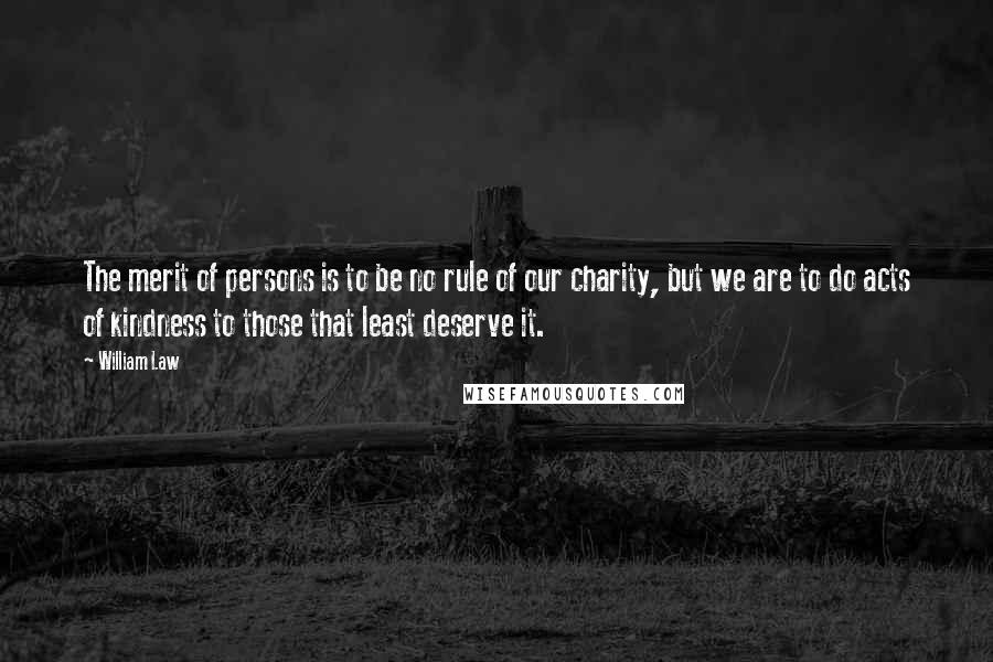 William Law Quotes: The merit of persons is to be no rule of our charity, but we are to do acts of kindness to those that least deserve it.