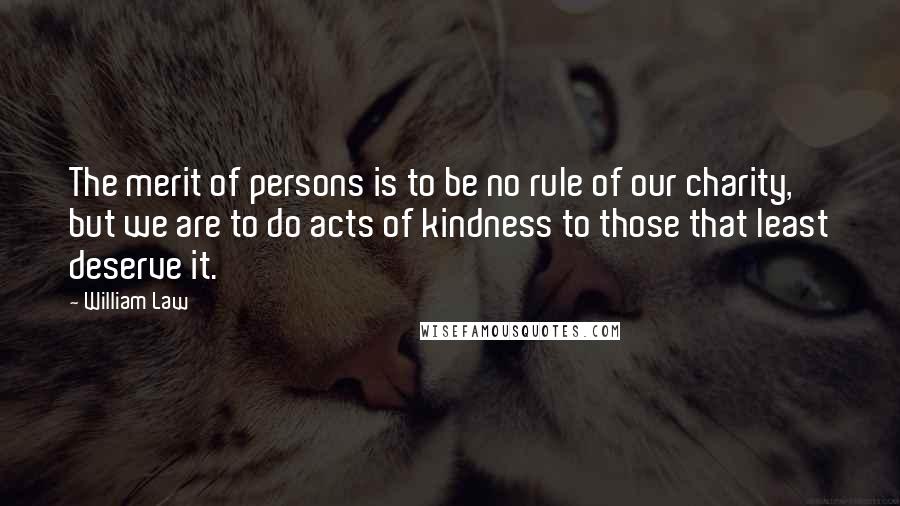 William Law Quotes: The merit of persons is to be no rule of our charity, but we are to do acts of kindness to those that least deserve it.