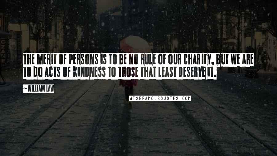 William Law Quotes: The merit of persons is to be no rule of our charity, but we are to do acts of kindness to those that least deserve it.