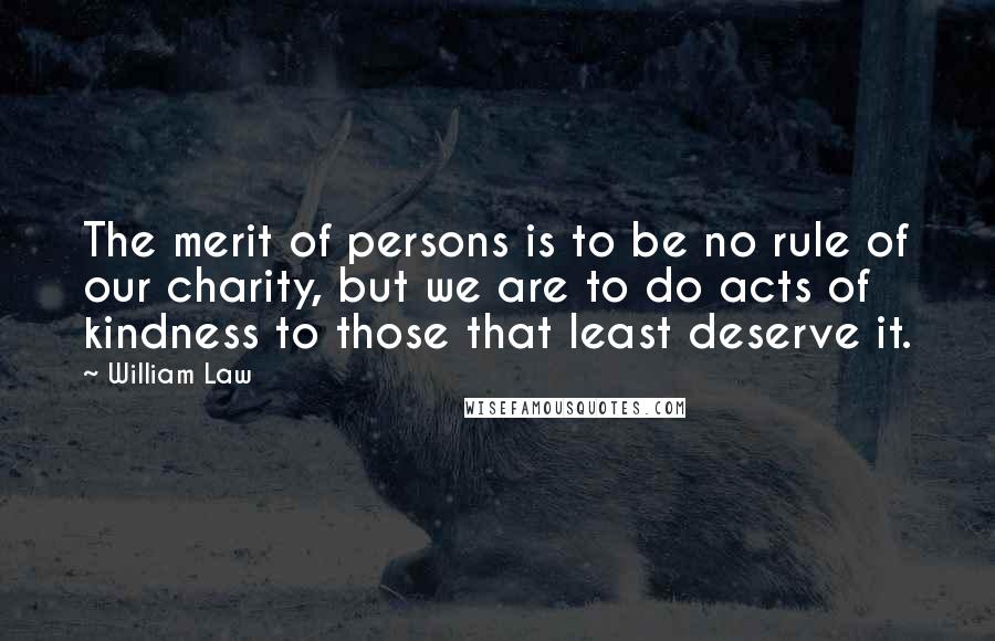 William Law Quotes: The merit of persons is to be no rule of our charity, but we are to do acts of kindness to those that least deserve it.