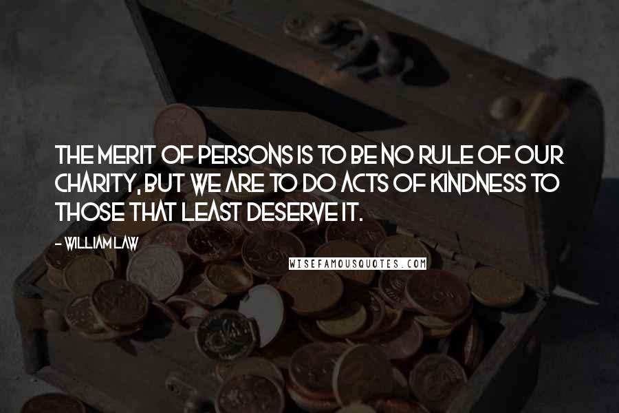 William Law Quotes: The merit of persons is to be no rule of our charity, but we are to do acts of kindness to those that least deserve it.