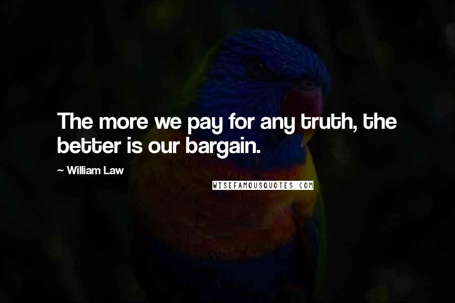 William Law Quotes: The more we pay for any truth, the better is our bargain.
