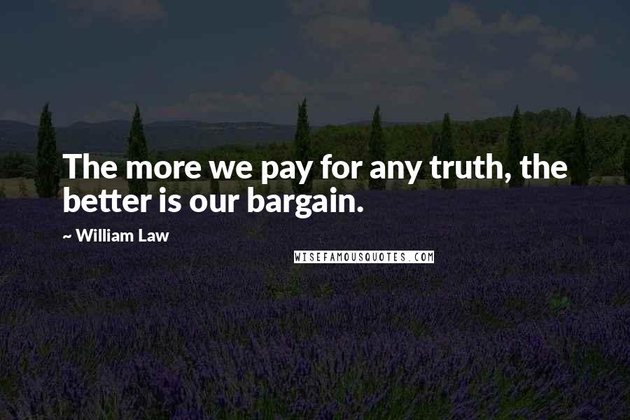 William Law Quotes: The more we pay for any truth, the better is our bargain.