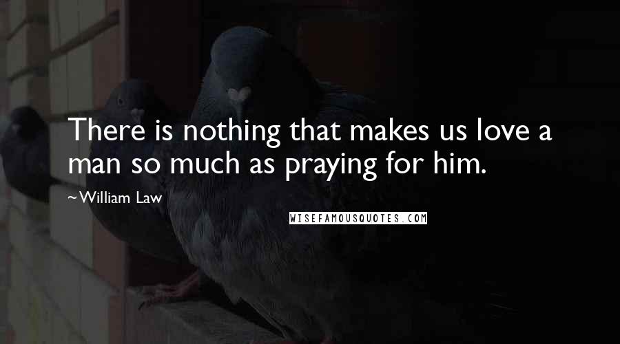William Law Quotes: There is nothing that makes us love a man so much as praying for him.