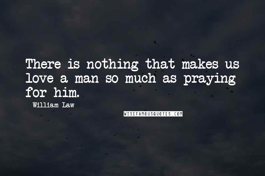 William Law Quotes: There is nothing that makes us love a man so much as praying for him.