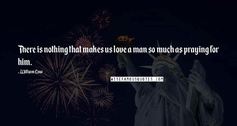 William Law Quotes: There is nothing that makes us love a man so much as praying for him.