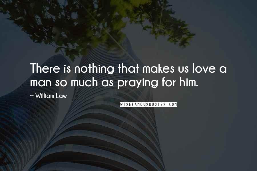 William Law Quotes: There is nothing that makes us love a man so much as praying for him.