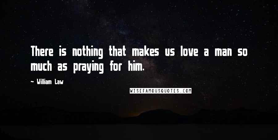 William Law Quotes: There is nothing that makes us love a man so much as praying for him.