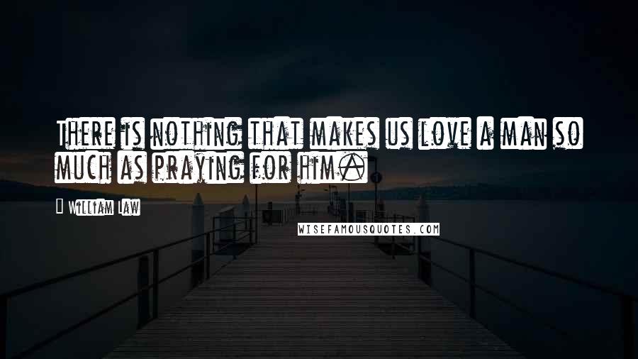 William Law Quotes: There is nothing that makes us love a man so much as praying for him.