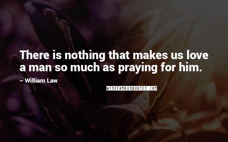 William Law Quotes: There is nothing that makes us love a man so much as praying for him.