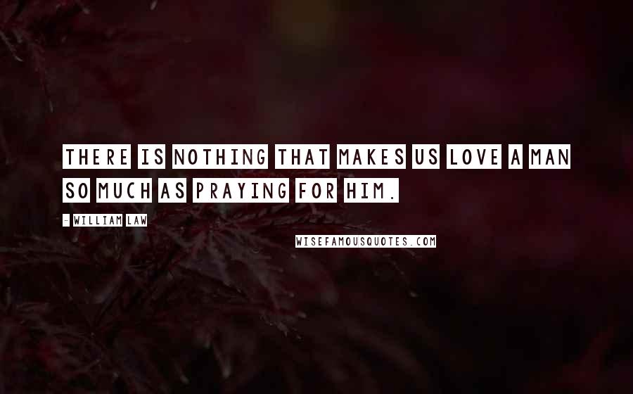 William Law Quotes: There is nothing that makes us love a man so much as praying for him.