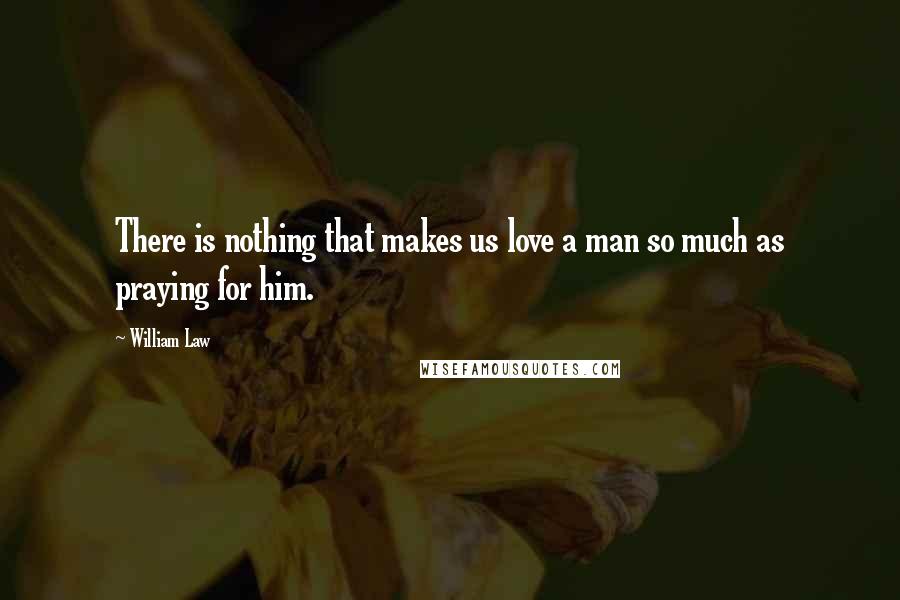 William Law Quotes: There is nothing that makes us love a man so much as praying for him.
