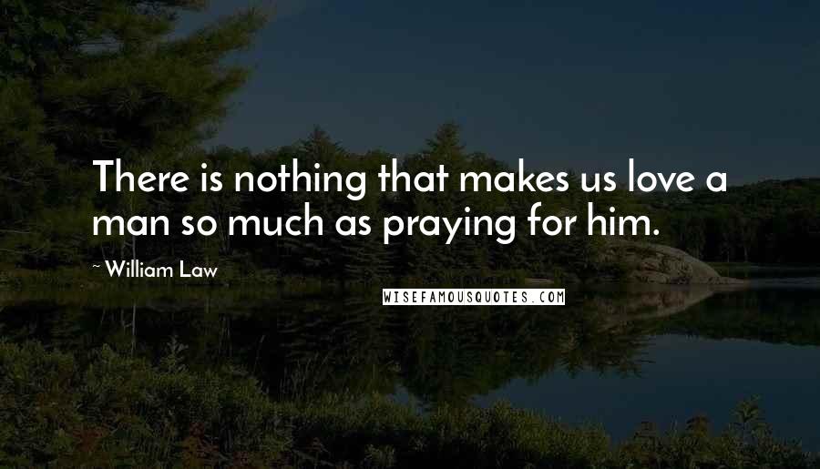 William Law Quotes: There is nothing that makes us love a man so much as praying for him.