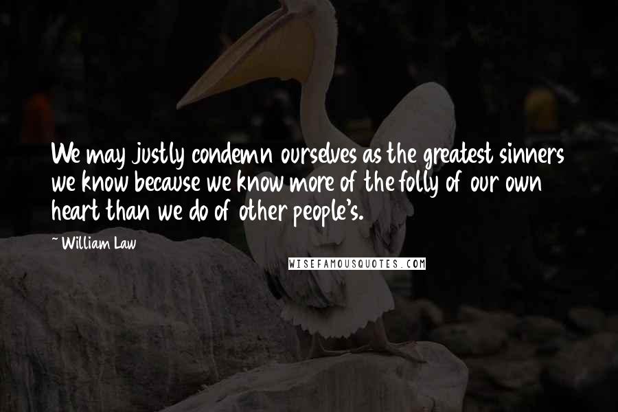 William Law Quotes: We may justly condemn ourselves as the greatest sinners we know because we know more of the folly of our own heart than we do of other people's.