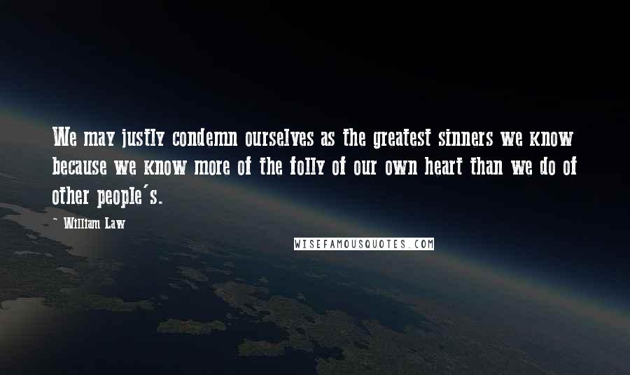 William Law Quotes: We may justly condemn ourselves as the greatest sinners we know because we know more of the folly of our own heart than we do of other people's.